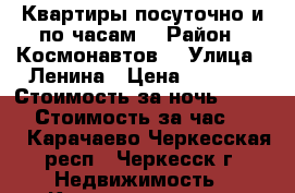 Квартиры посуточно и по часам  › Район ­ Космонавтов  › Улица ­ Ленина › Цена ­ 1 200 › Стоимость за ночь ­ 1 200 › Стоимость за час ­ 200 - Карачаево-Черкесская респ., Черкесск г. Недвижимость » Квартиры аренда посуточно   